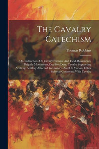 The Cavalry Catechism: Or, Instructions On Cavalry Exercise And Field Movements, Brigade Movements, Out-Post Duty, Cavalry Supporting Artillery, ... Various Other Subjects Connected With Cavalry