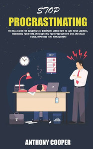 Stop Procrastinating: The Real Guide For Building Self Discipline Learn How To Cure Your Laziness, Mastering Your Time And Boosting Your Productivity , Win And Make Goals, Improves Time Management