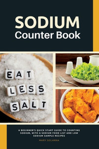 Sodium Counter Book: A Beginner's Quick Start Guide To Counting Sodium, With A Sodium Food List And Low Sodium Sample Recipes Sodium Counter Book: A Beginner's Quick Start Guide To Counting Sodium, With A Sodium Food List And Low Sodium Sample Recipes