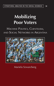 Mobilizing Poor Voters: Machine Politics, Clientelism, And Social Networks In Argentina (Structural Analysis In The Social Sciences, Series Number 38) Mobilizing Poor Voters: Machine Politics, Clientelism, And Social Networks In Argentina (Structural Analysis In The Social Sciences, Series Number 38)