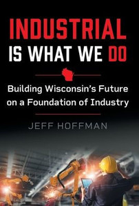 Industrial Is What We Do: Building Wisconsin's Future On A Foundation Of Industry