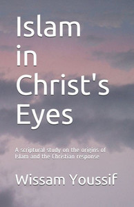Islam In Christ's Eyes: A Scriptural Study On The Origins Of Islam And The Christian Response