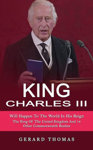 King Charles Iii: Will Happen To The World In His Reign (The King Of The United Kingdom And 14 Other Commonwealth Realms)