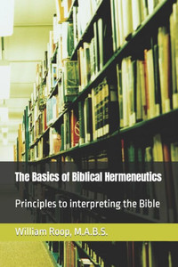 The Basics Of Biblical Hermeneutics: The Principles For Interpreting The Bible The Basics Of Biblical Hermeneutics: The Principles For Interpreting The Bible