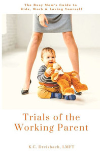 Trials Of The Working Parent: The Busy Mom's Guide To Kids, Work And Loving Yourself