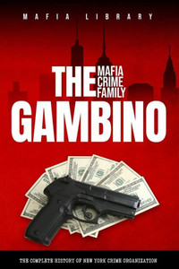 The Gambino Mafia Crime Family: A Complete History Of New York Criminal Organization The Gambino Mafia Crime Family: A Complete History Of New York Criminal Organization