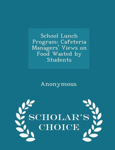 School Lunch Program: Cafeteria Managers' Views On Food Wasted By Students - Scholar's Choice Edition School Lunch Program: Cafeteria Managers' Views On Food Wasted By Students - Scholar's Choice Edition