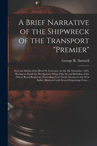 A Brief Narrative Of The Shipwreck Of The Transport "Premier": Near The Mouth Of The River St. Lawrence, On The 4Th November, 1843, Having On Board ... Or Royal Regiment, Proceeding From North... A Brief Narrative Of The Shipwreck Of The Transport "Premier": Near The Mouth Of The River St. Lawrence, On The 4Th November, 1843, Having On Board ... Or Royal Regiment, Proceeding From North...