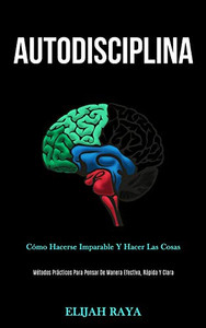 Autodisciplina: Cómo hacerse imparable y hacer las cosas (Métodos prácticos para pensar de manera efectiva, rápida y clara) (Spanish Edition)