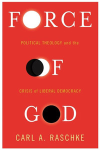 Force Of God: Political Theology And The Crisis Of Liberal Democracy (Insurrections: Critical Studies In Religion, Politics, And Culture)