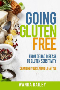Going Gluten Free: From Gluten Sensitivity To Celiac Disease Change Your Eating Lifestyle Going Gluten Free: From Gluten Sensitivity To Celiac Disease Change Your Eating Lifestyle