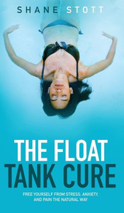 The Float Tank Cure: Free Yourself From Stress, Anxiety, And Pain The Natural Way The Float Tank Cure: Free Yourself From Stress, Anxiety, And Pain The Natural Way