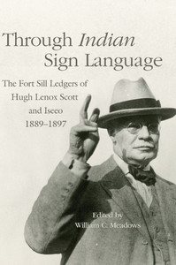 Through Indian Sign Language: The Fort Sill Ledgers Of Hugh Lenox Scott And Iseeo, 18891897 (Volume 274) (The Civilization Of The American Indian Series) Through Indian Sign Language: The Fort Sill Ledgers Of Hugh Lenox Scott And Iseeo, 18891897 (Volume 274) (The Civilization Of The American Indian Series)