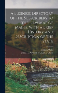 A Business Directory Of The Subscribers To The New Map Of Maine, With A Brief History And Description Of The State A Business Directory Of The Subscribers To The New Map Of Maine, With A Brief History And Description Of The State