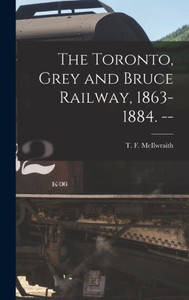 The Toronto, Grey And Bruce Railway, 1863-1884. --
