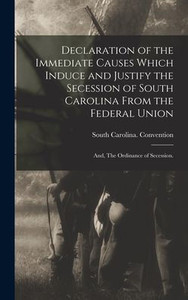 Declaration Of The Immediate Causes Which Induce And Justify The Secession Of South Carolina From The Federal Union; And, The Ordinance Of Secession.