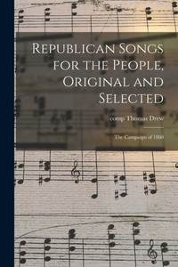 Republican Songs For The People, Original And Selected: The Campaign Of 1860