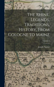 The Rhine, Legends, Traditions, History, From Cologne To Mainz; Volume 1 The Rhine, Legends, Traditions, History, From Cologne To Mainz; Volume 1