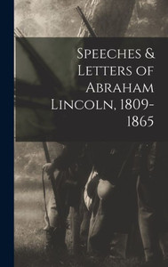 Speeches & Letters Of Abraham Lincoln, 1809-1865 Speeches & Letters Of Abraham Lincoln, 1809-1865