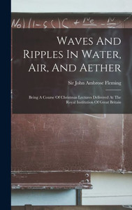 Waves And Ripples In Water, Air, And Aether: Being A Course Of Christmas Lectures Delivered At The Royal Institution Of Great Britain Waves And Ripples In Water, Air, And Aether: Being A Course Of Christmas Lectures Delivered At The Royal Institution Of Great Britain