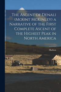 The Ascent Of Denali (Mount Mckinley) A Narrative Of The First Complete Ascent Of The Highest Peak In North America