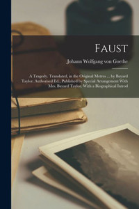 Faust; A Tragedy. Translated, In The Original Metres ... By Bayard Taylor. Authorised Ed., Published By Special Arrangement With Mrs. Bayard Taylor. With A Biographical Introd Faust; A Tragedy. Translated, In The Original Metres ... By Bayard Taylor. Authorised Ed., Published By Special Arrangement With Mrs. Bayard Taylor. With A Biographical Introd