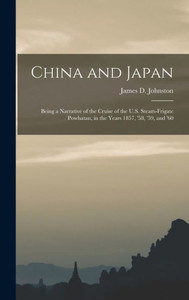 China And Japan: Being A Narrative Of The Cruise Of The U.S. Steam-Frigate Powhatan, In The Years 1857, '58, '59, And '60 China And Japan: Being A Narrative Of The Cruise Of The U.S. Steam-Frigate Powhatan, In The Years 1857, '58, '59, And '60