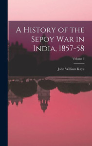 A History Of The Sepoy War In India, 1857-58; Volume 3 A History Of The Sepoy War In India, 1857-58; Volume 3