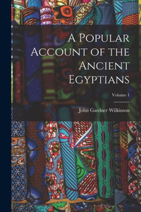 A Popular Account Of The Ancient Egyptians; Volume 1 A Popular Account Of The Ancient Egyptians; Volume 1