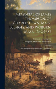 Memorial Of James Thompson, Of Charlestown, Mass., 1630-1642, And Woburn, Mass., 1642-1682; And Of Eight Generations Of His Descendants Memorial Of James Thompson, Of Charlestown, Mass., 1630-1642, And Woburn, Mass., 1642-1682; And Of Eight Generations Of His Descendants