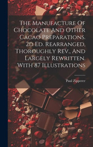 The Manufacture Of Chocolate And Other Cacao Preparations. 2D Ed. Rearranged, Thoroughly Rev., And Largely Rewritten. With 87 Illustrations The Manufacture Of Chocolate And Other Cacao Preparations. 2D Ed. Rearranged, Thoroughly Rev., And Largely Rewritten. With 87 Illustrations