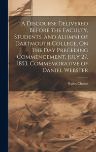 A Discourse Delivered Before The Faculty, Students, And Alumni Of Dartmouth College, On The Day Preceding Commencement, July 27, 1853, Commemorative Of Daniel Webster