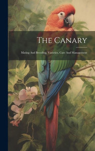 The Canary: Mating And Breeding, Varieties, Care And Management The Canary: Mating And Breeding, Varieties, Care And Management