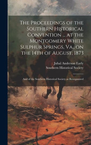 The Proceedings Of The Southern Historical Convention ... At The Montgomery White Sulphur Springs, Va., On The 14Th Of August, 1873; And Of The Southern Historical Society As Reorganized The Proceedings Of The Southern Historical Convention ... At The Montgomery White Sulphur Springs, Va., On The 14Th Of August, 1873; And Of The Southern Historical Society As Reorganized