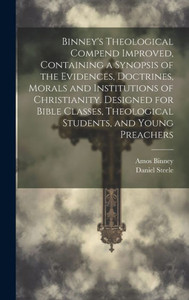 Binney's Theological Compend Improved, Containing A Synopsis Of The Evidences, Doctrines, Morals And Institutions Of Christianity. Designed For Bible Classes, Theological Students, And Young Preachers Binney's Theological Compend Improved, Containing A Synopsis Of The Evidences, Doctrines, Morals And Institutions Of Christianity. Designed For Bible Classes, Theological Students, And Young Preachers