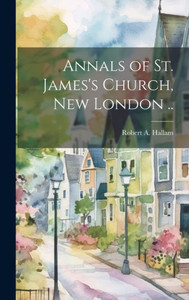 Annals Of St. James's Church, New London ..