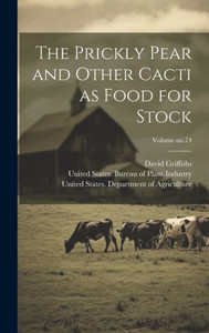 The Prickly Pear And Other Cacti As Food For Stock; Volume No.74 The Prickly Pear And Other Cacti As Food For Stock; Volume No.74