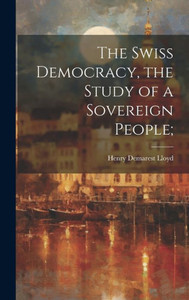 The Swiss Democracy, The Study Of A Sovereign People; The Swiss Democracy, The Study Of A Sovereign People;
