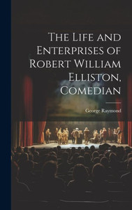 The Life And Enterprises Of Robert William Elliston, Comedian The Life And Enterprises Of Robert William Elliston, Comedian