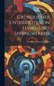 Gründlicher Unterricht Von Häng- Und Sprengwerken Gründlicher Unterricht Von Häng- Und Sprengwerken