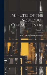 Minutes Of The Aqueduct Commissioners; Volume 13 Minutes Of The Aqueduct Commissioners; Volume 13