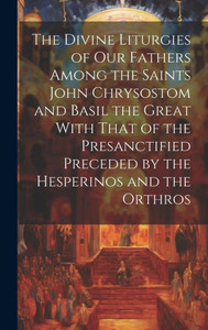 The Divine Liturgies Of Our Fathers Among The Saints John Chrysostom And Basil The Great With That Of The Presanctified Preceded By The Hesperinos And The Orthros