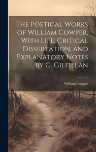 The Poetical Works Of William Cowper, With Life, Critical Dissertation, And Explanatory Notes By G. Gilfillan The Poetical Works Of William Cowper, With Life, Critical Dissertation, And Explanatory Notes By G. Gilfillan