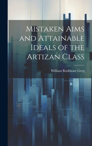 Mistaken Aims And Attainable Ideals Of The Artizan Class Mistaken Aims And Attainable Ideals Of The Artizan Class