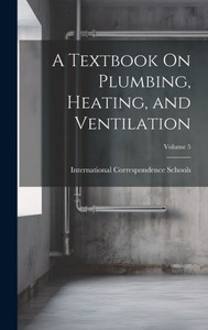 A Textbook On Plumbing, Heating, And Ventilation; Volume 5 A Textbook On Plumbing, Heating, And Ventilation; Volume 5