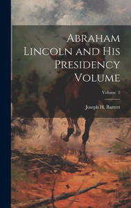 Abraham Lincoln And His Presidency Volume; Volume 2