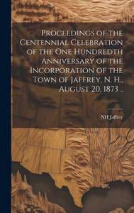 Proceedings Of The Centennial Celebration Of The One Hundredth Anniversary Of The Incorporation Of The Town Of Jaffrey, N. H., August 20, 1873 ..
