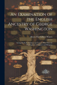 An Examination Of The English Ancestry Of George Washington: Setting Forth The Evidence To Connect Him With The Washingtons Of Sulgrave And Brington An Examination Of The English Ancestry Of George Washington: Setting Forth The Evidence To Connect Him With The Washingtons Of Sulgrave And Brington