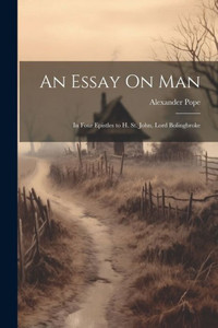 An Essay On Man: In Four Epistles To H. St. John, Lord Bolingbroke An Essay On Man: In Four Epistles To H. St. John, Lord Bolingbroke