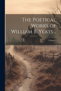 The Poetical Works Of William B. Yeats ..; Volume 2 The Poetical Works Of William B. Yeats ..; Volume 2